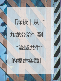 深读｜从“九龙分治”到“流域共生”的福建实践