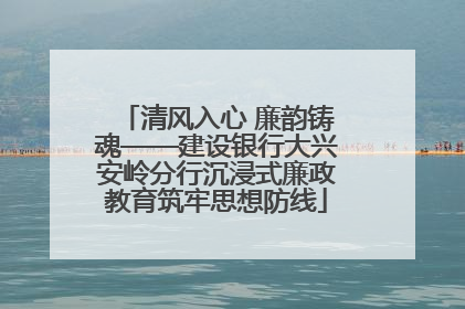 清风入心 廉韵铸魂——建设银行大兴安岭分行沉浸式廉政教育筑牢思想防线