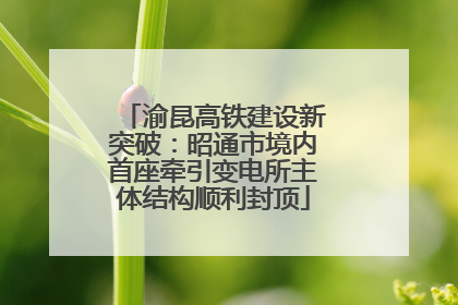 渝昆高铁建设新突破：昭通市境内首座牵引变电所主体结构顺利封顶