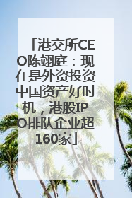 港交所CEO陈翊庭：现在是外资投资中国资产好时机，港股IPO排队企业超160家