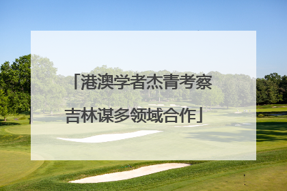 港澳学者杰青考察吉林谋多领域合作