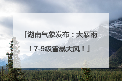 湖南气象发布：大暴雨！7-9级雷暴大风！