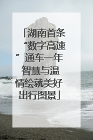 湖南首条“数字高速”通车一年 智慧与温情绘就美好出行图景