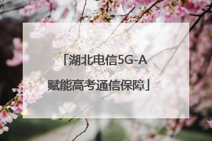 湖北电信5G-A赋能高考通信保障