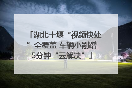 湖北十堰“视频快处”全覆盖 车辆小剐蹭5分钟“云解决”
