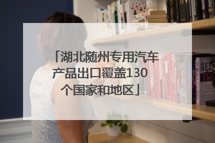 湖北随州专用汽车产品出口覆盖130个国家和地区