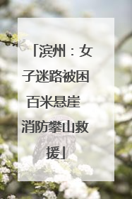 滨州：女子迷路被困百米悬崖 消防攀山救援