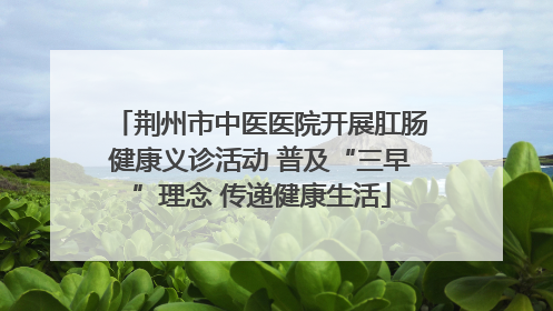 荆州市中医医院开展肛肠健康义诊活动 普及“三早”理念 传递健康生活