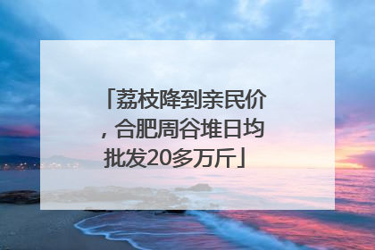 荔枝降到亲民价，合肥周谷堆日均批发20多万斤