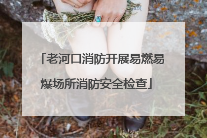 老河口消防开展易燃易爆场所消防安全检查