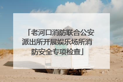 老河口消防联合公安派出所开展娱乐场所消防安全专项检查