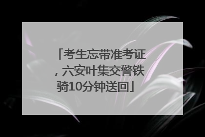 考生忘带准考证，六安叶集交警铁骑10分钟送回