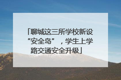 聊城这三所学校新设“安全岛”，学生上学路交通安全升级