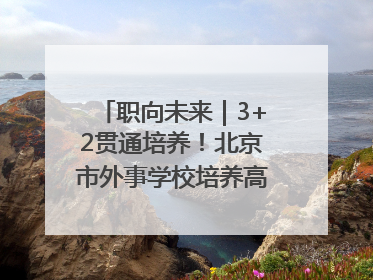 职向未来｜3+2贯通培养！北京市外事学校培养高端服务人才