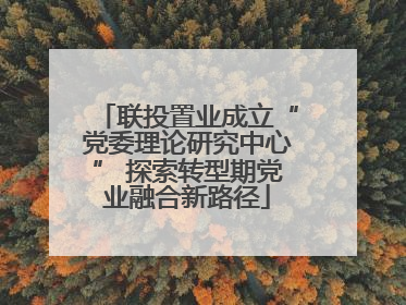 联投置业成立“党委理论研究中心” 探索转型期党业融合新路径