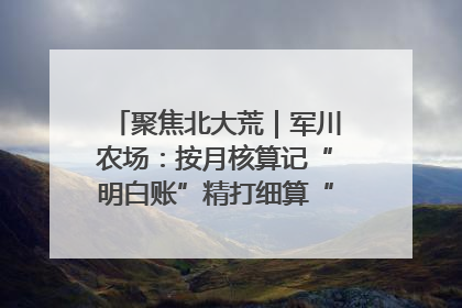 聚焦北大荒｜军川农场：按月核算记“明白账”精打细算“过紧日子”