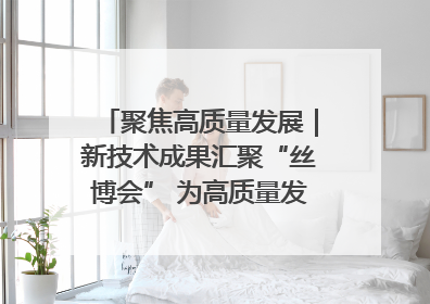 聚焦高质量发展｜新技术成果汇聚“丝博会” 为高质量发展注入新动能