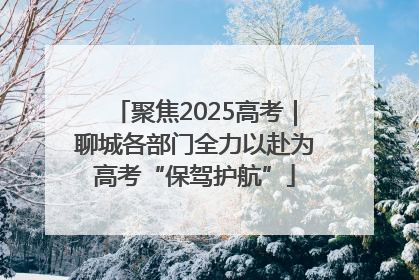 聚焦2025高考｜聊城各部门全力以赴为高考“保驾护航”