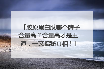 胶原蛋白肽哪个牌子含量高？含量高才是王道，一文揭秘真相！