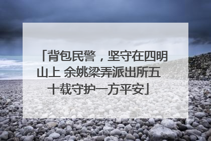 背包民警，坚守在四明山上 余姚梁弄派出所五十载守护一方平安