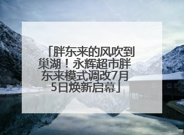 胖东来的风吹到巢湖！永辉超市胖东来模式调改7月5日焕新启幕