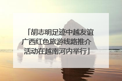 胡志明足迹中越友谊广西红色旅游线路推介活动在越南河内举行