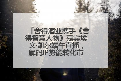 舍得酒业携手《舍得智慧人物》嘉宾埃文·凯尔端午直播，解码IP势能转化市场销量的有效路径