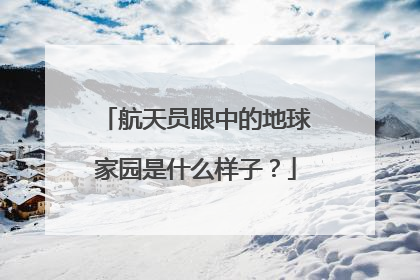 航天员眼中的地球家园是什么样子？