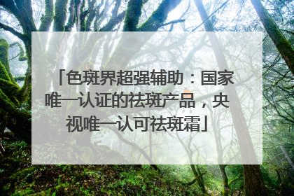 色斑界超强辅助：国家唯一认证的祛斑产品，央视唯一认可祛斑霜