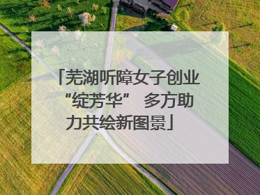 芜湖听障女子创业“绽芳华” 多方助力共绘新图景