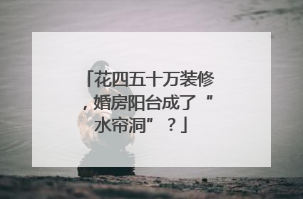 花四五十万装修，婚房阳台成了“水帘洞”？