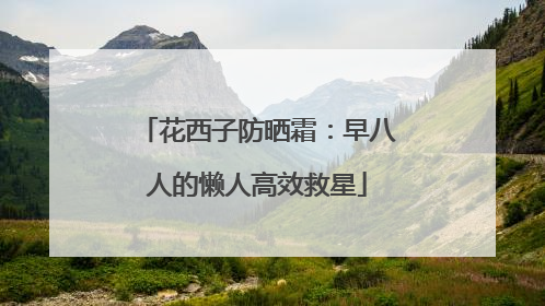 花西子防晒霜：早八人的懒人高效救星