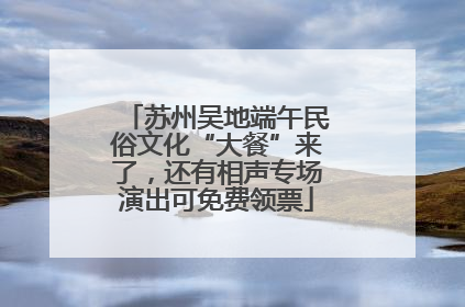 苏州吴地端午民俗文化“大餐”来了，还有相声专场演出可免费领票
