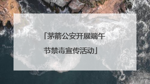 茅箭公安开展端午节禁毒宣传活动