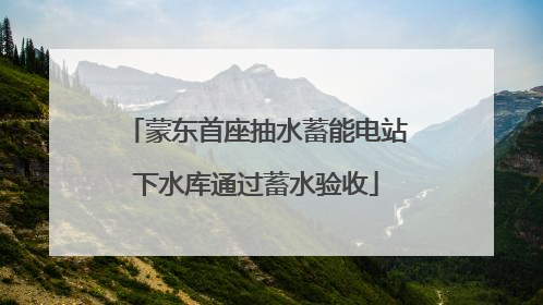 蒙东首座抽水蓄能电站下水库通过蓄水验收