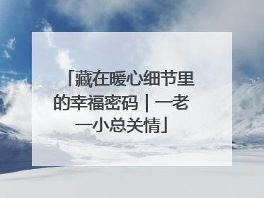 藏在暖心细节里的幸福密码｜一老一小总关情