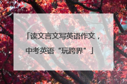 读文言文写英语作文，中考英语“玩跨界”