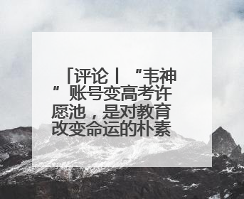 评论丨“韦神”账号变高考许愿池，是对教育改变命运的朴素认同
