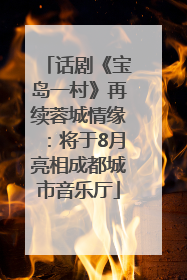 话剧《宝岛一村》再续蓉城情缘：将于8月亮相成都城市音乐厅