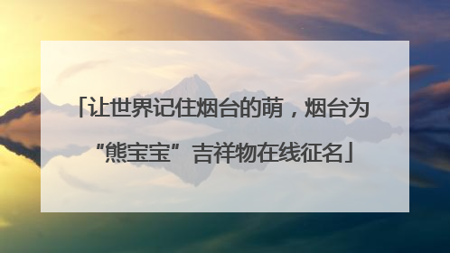 让世界记住烟台的萌，烟台为“熊宝宝”吉祥物在线征名