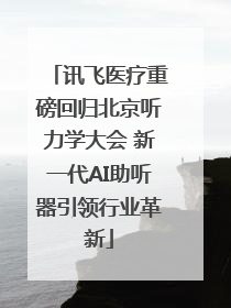 讯飞医疗重磅回归北京听力学大会 新一代AI助听器引领行业革新