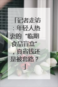 记者走访：年轻人热衷的“临期食品盲盒”，真省钱还是被套路？