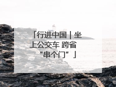 行进中国｜坐上公交车 跨省“串个门”