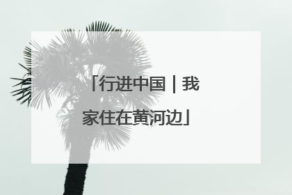行进中国｜我家住在黄河边