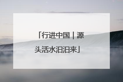 行进中国｜源头活水汩汩来