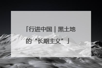 行进中国｜黑土地的“长期主义”