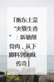 衡东土菜“夹缝生香”：新塘削骨肉，从下脚料到湘味传奇