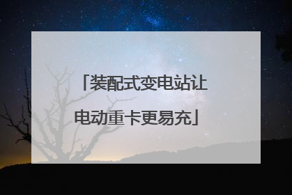 装配式变电站让电动重卡更易充