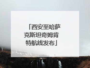 西安至哈萨克斯坦奇姆肯特航线发布