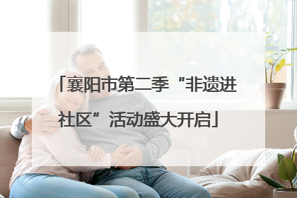 襄阳市第二季“非遗进社区”活动盛大开启
